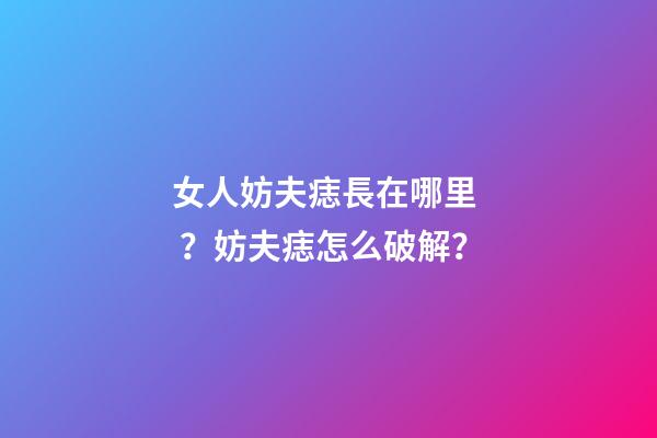 女人妨夫痣長在哪里？妨夫痣怎么破解？